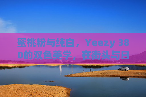 蜜桃粉与纯白，Yeezy 380的双色美学，在街头与日常间流转，蜜桃粉与纯白，Yeezy 380双色美学，街头与日常间流转