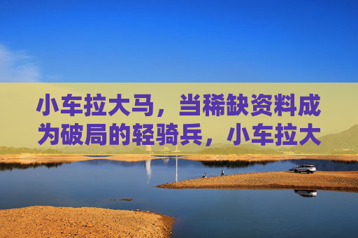小车拉大马，当稀缺资料成为破局的轻骑兵，小车拉大马，稀缺资料成破局轻骑兵