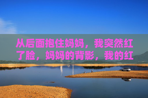 从后面抱住妈妈，我突然红了脸，妈妈的背影，我的红脸