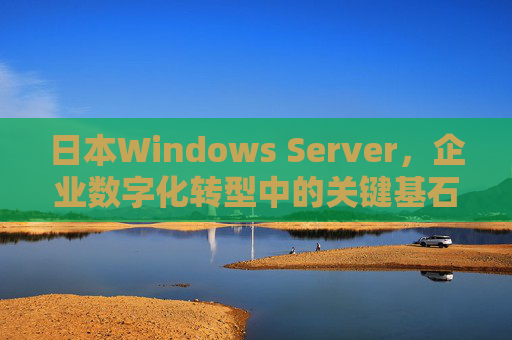 日本Windows Server，企业数字化转型中的关键基石，日本Windows Server，企业数字化转型的关键基石