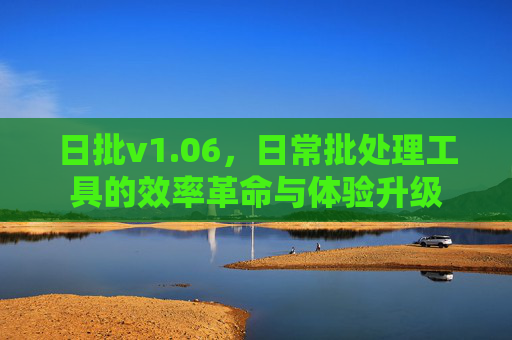 日批v1.06，日常批处理工具的效率革命与体验升级