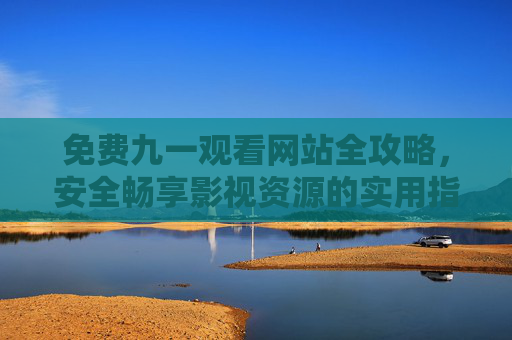 免费九一观看网站全攻略，安全畅享影视资源的实用指南，九一免费观看网站全攻略，安全畅享影视资源指南