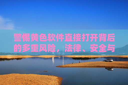 警惕黄色软件直接打开背后的多重风险，法律、安全与健康的隐形陷阱，警惕黄色软件直接打开的法律、安全与健康多重风险陷阱