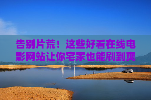 告别片荒！这些好看在线电影网站让你宅家也能刷到爽，告别片荒！宅家在线电影网站刷到爽