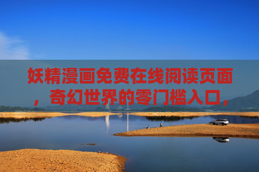 妖精漫画免费在线阅读页面，奇幻世界的零门槛入口，开启你的追漫之旅，妖精漫画免费在线阅读，奇幻世界的零门槛追漫入口