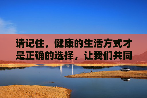 请记住，健康的生活方式才是正确的选择，让我们共同抵制色情信息，传播正能量，为构建文明和谐的网络环境贡献力量，健康生活拒色情，正能量共建文明网