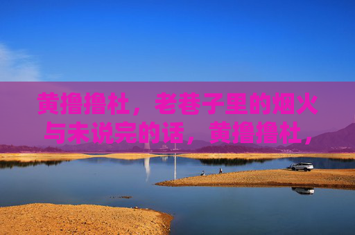 黄撸撸杜，老巷子里的烟火与未说完的话，黄撸撸杜，老巷烟火与未尽言