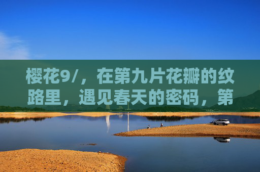 樱花9/，在第九片花瓣的纹路里，遇见春天的密码，第九瓣樱花纹路里的春之密码