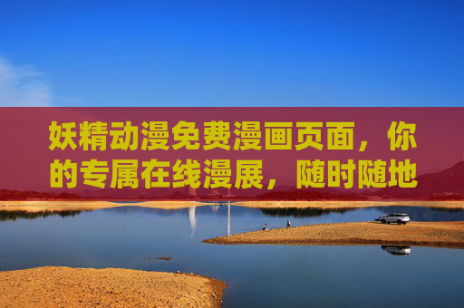 妖精动漫免费漫画页面，你的专属在线漫展，随时随地畅享动漫世界，妖精动漫免费在线漫展，随时随地畅享动漫世界