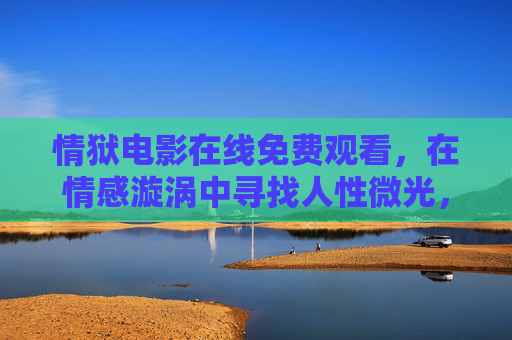 情狱电影在线免费观看，在情感漩涡中寻找人性微光，合法观影指南，情狱电影合法观影指南，在情感漩涡中探寻人性微光