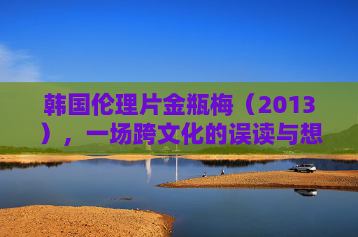 韩国伦理片金瓶梅（2013），一场跨文化的误读与想象？韩国伦理片金瓶梅，一场跨文化的误读与想象