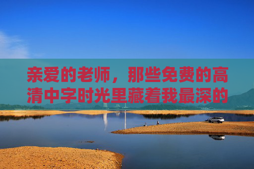 亲爱的老师，那些免费的高清中字时光里藏着我最深的感谢，时光藏师恩