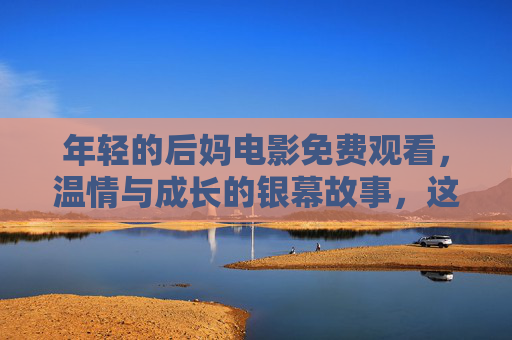 年轻的后妈电影免费观看，温情与成长的银幕故事，这些资源千万别错过