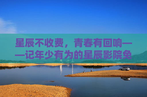 星辰不收费，青春有回响——记年少有为的星辰影院免费版，星辰不收费，青春有回响——记年少有为的星辰影院免费版
