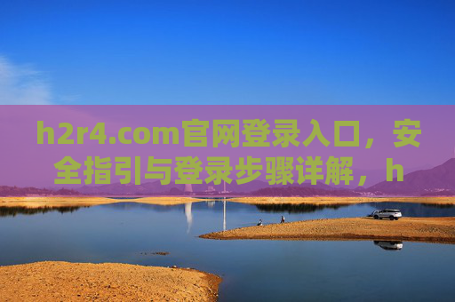 h2r4.com官网登录入口,安全指引与登录步骤详解,h2r4.com官网登录入口,安全指引与步骤详解