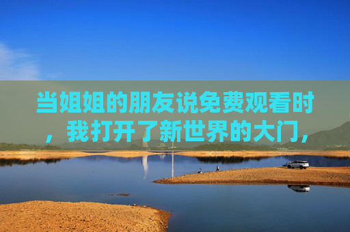 当姐姐的朋友说免费观看时，我打开了新世界的大门，免费观看，打开新世界的大门