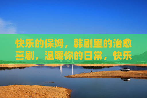 快乐的保姆，韩剧里的治愈喜剧，温暖你的日常，快乐的保姆，治愈日常的韩剧喜剧