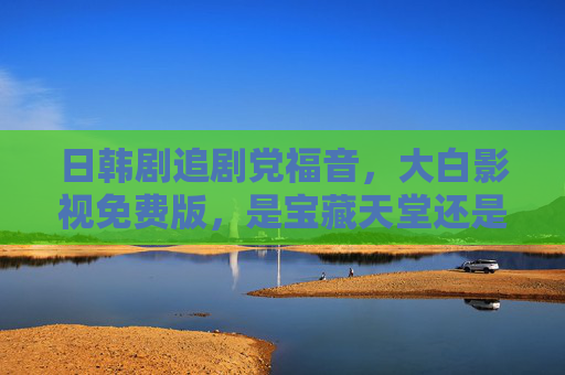 日韩剧追剧党福音，大白影视免费版，是宝藏天堂还是版权暗礁？