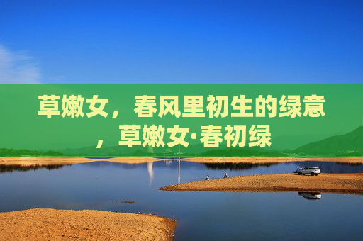 草嫩女，春风里初生的绿意，草嫩女·春初绿