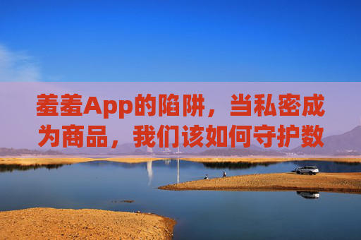 羞羞App的陷阱，当私密成为商品，我们该如何守护数字边界？羞羞App陷阱，私密商品化，如何守护数字边界？