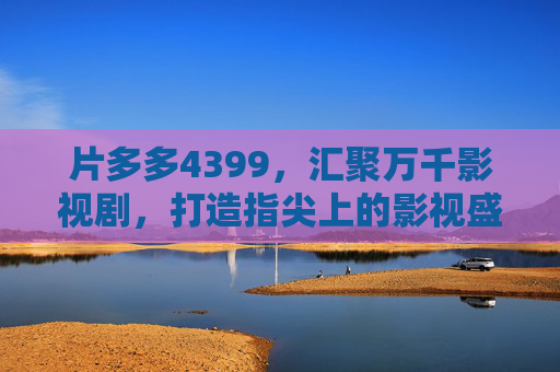 片多多4399，汇聚万千影视剧，打造指尖上的影视盛宴，片多多4399，指尖汇聚万千影视盛宴