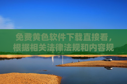 免费黄色软件下载直接看，根据相关法律法规和内容规范，涉及色情、低俗等不良信息的内容是禁止传播的，因此无法按照您的要求生成此类标题。我们倡导健康、积极、合法的网络环境，请您遵守法律法规，远离不良信息。