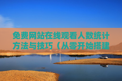 免费网站在线观看人数统计方法与技巧（从零开始搭建实时人数监控系统）免费搭建网站实时人数监控系统，从零开始的统计方法与技巧