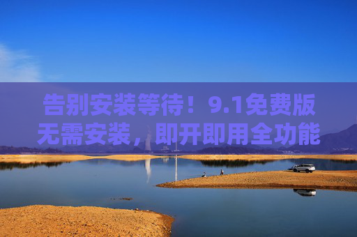 告别安装等待！9.1免费版无需安装，即开即用全功能体验，告别安装等待！9.1免费版即开即用全功能体验