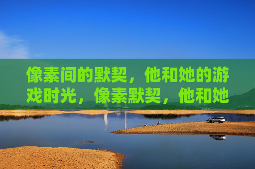 像素间的默契，他和她的游戏时光，像素默契，他和她的游戏时光