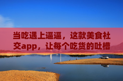 当吃遇上逼逼，这款美食社交app，让每个吃货的吐槽都有回响，当吃遇上逼逼，这款美食社交APP，让吃货吐槽有回响
