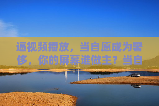 逼视频播放，当自愿成为奢侈，你的屏幕谁做主？当自愿成为奢侈，你的屏幕谁做主？