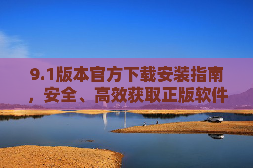 9.1版本官方下载安装指南，安全、高效获取正版软件全流程，1版本官方下载安装指南，安全高效正版软件全流程