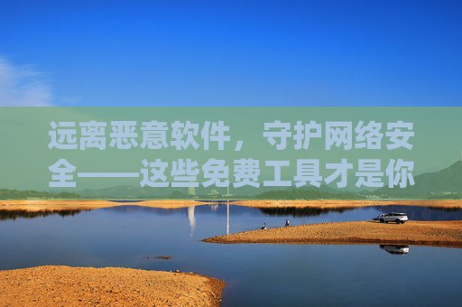 远离恶意软件，守护网络安全——这些免费工具才是你的正确选择，免费工具，守护网络安全、远离恶意软件的正确之选