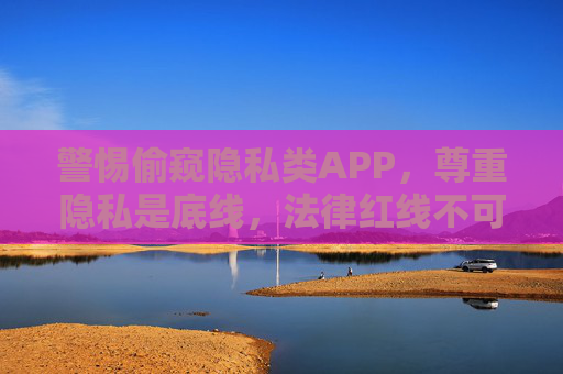 警惕偷窥隐私类APP，尊重隐私是底线，法律红线不可碰，警惕偷窥隐私APP，守住隐私底线，不碰法律红线