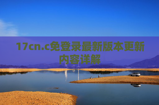 17cn.c免登录最新版本更新内容详解