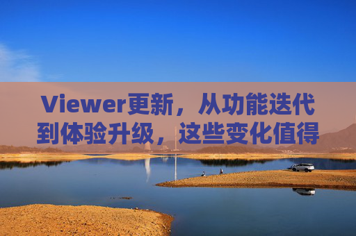 Viewer更新，从功能迭代到体验升级，这些变化值得关注，Viewer更新，从功能迭代到体验升级，这些变化值得关注