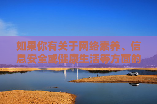 如果你有关于网络素养、信息安全或健康生活等方面的需求，我很乐意提供积极、正面的内容和建议。请始终牢记，选择合法、合规的网络内容，是对自己和社会的负责，网络素养，信息安全与健康生活的责任担当
