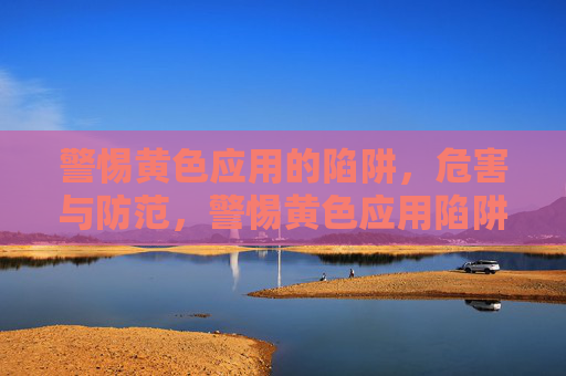 警惕黄色应用的陷阱，危害与防范，警惕黄色应用陷阱，危害与防范