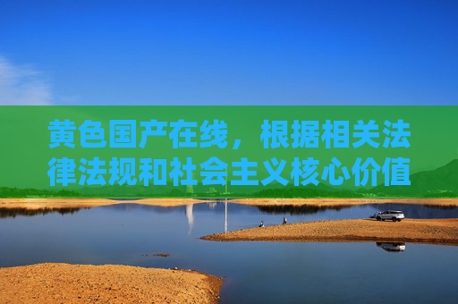 黄色国产在线，根据相关法律法规和社会主义核心价值观，传播色情信息是严格禁止的。因此，我无法为您生成包含黄色等违规内容的标题。我们应当共同维护健康、文明的网络环境，拒绝任何不良信息的传播。如果您有其他合规的标题需求，我会很乐意帮助您。
