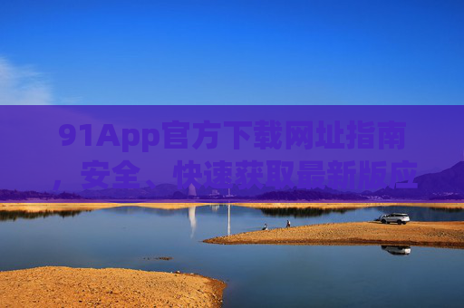 91App官方下载网址指南，安全、快速获取最新版应用，91App官方下载网址指南，安全快速获取最新版