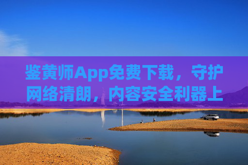 鉴黄师App免费下载，守护网络清朗，内容安全利器上线，鉴黄师App免费下载，内容安全利器，守护网络清朗