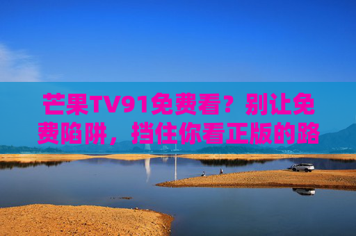 芒果TV91免费看？别让免费陷阱，挡住你看正版的路，莫让免费陷阱挡住芒果TV正版路