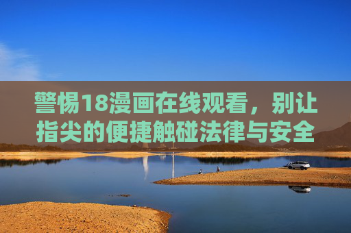 警惕18漫画在线观看，别让指尖的便捷触碰法律与安全的红线，警惕18漫画在线观看，别让指尖便捷触碰法律与安全红线