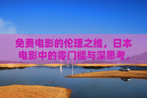 免费电影的伦理之维，日本电影中的零门槛与深思考，日本免费电影，零门槛下的伦理深思考