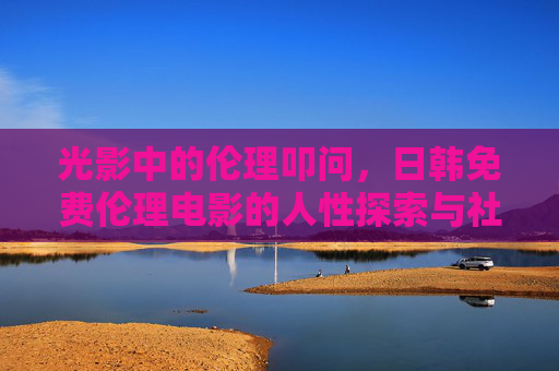 光影中的伦理叩问,日韩免费伦理电影的人性探索与社会镜像,日韩免费伦理电影,光影中的人性叩问与社会镜像