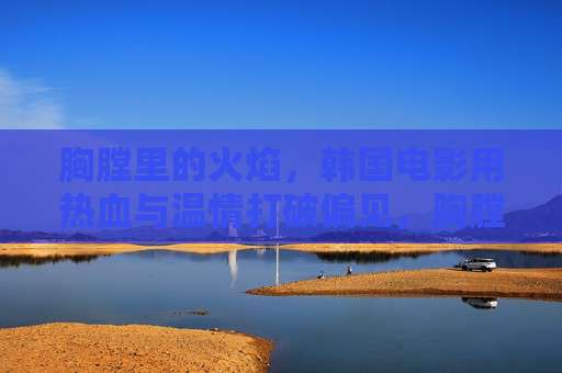 胸膛里的火焰，韩国电影用热血与温情打破偏见，胸膛里的火焰，韩国电影热血温情打破偏见
