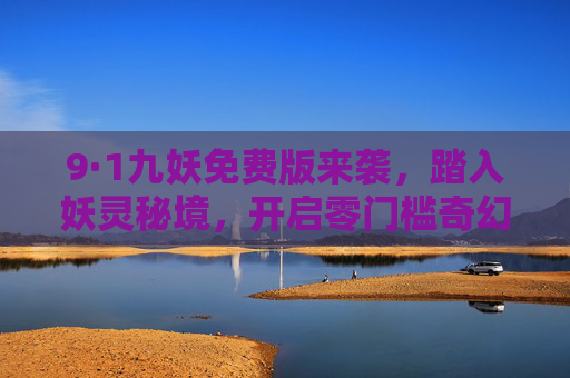 9·1九妖免费版来袭，踏入妖灵秘境，开启零门槛奇幻之旅，九妖免费版，踏入妖灵秘境，零门槛奇幻之旅