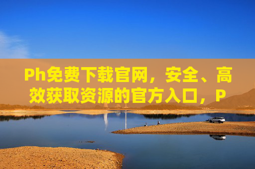 Ph免费下载官网，安全、高效获取资源的官方入口，Ph免费下载官网，安全高效资源官方入口