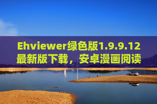 Ehviewer绿色版1.9.9.12最新版下载，安卓漫画阅读神器，安全无广告畅享二次元，Ehviewer绿色版1.9.9.12最新版，安卓安全无广告漫画阅读神器