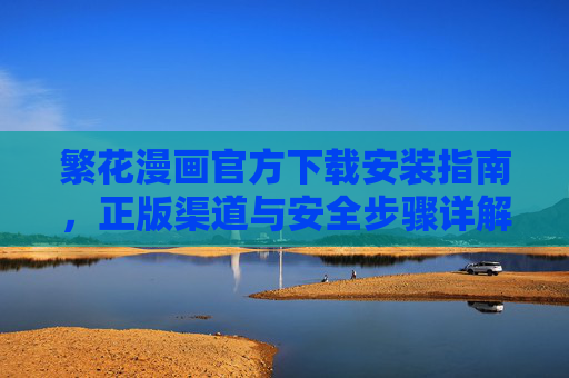 繁花漫画官方下载安装指南，正版渠道与安全步骤详解，繁花漫画官方正版下载安装安全指南